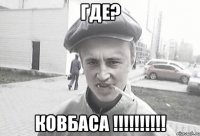 ГДЕ? КОВБАСА !!!!!!!!!!