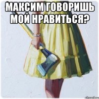 Максим говоришь мой нравиться? 