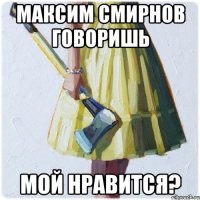 Максим Смирнов говоришь мой нравится?