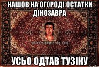 Нашов на огороді остатки дінозавра усьо одтав Тузіку