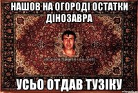 Нашов на огороді остатки дінозавра усьо отдав Тузіку