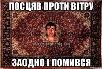 Посцяв проти вітру Заодно і помився