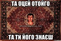 Та оцей отойго Та ти його знаєш