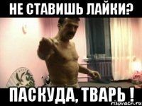 не ставишь лайки? Паскуда, тварь !