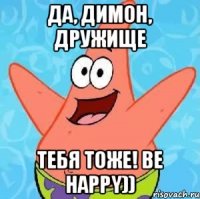 Да, Димон, дружище Тебя тоже! be happy))