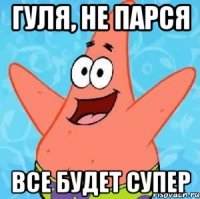 Гуля, не парся все будет супер