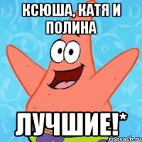 ксюша, катя и полина лучшие!*