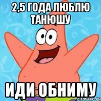 2,5 года люблю Танюшу Иди обниму