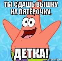 ТЫ СДАШЬ ВЫШКУ НА ПЯТЁРОЧКУ, ДЕТКА!