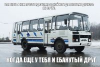 Бля ехать в нем просто яд.Стоя.На одной ноге.До Левого.Не держась ни за что. Когда еще у тебя и ебанутый друг.