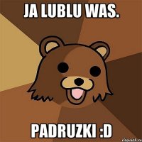 ja lublu was. padruzki :D