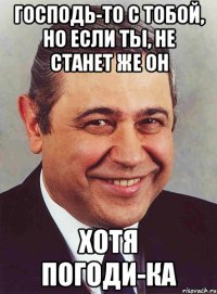 Господь-то с тобой, но если ты, не станет же он хотя погоди-ка