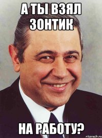 а ты взял зонтик на работу?