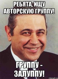 Ребята, ищу авторскую группу! Группу - залуппу!