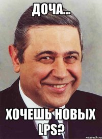 Доча... Хочешь новых LPS?