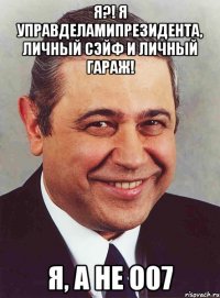 Я?! Я управделамипрезидента, личный сэйф и личный гараж! Я, а не О07