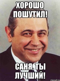 Хорошо пошутил! Саня, ты лучший!