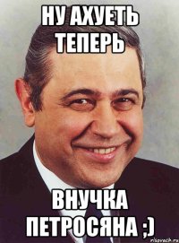 Ну ахуеть теперь Внучка петросяна ;)