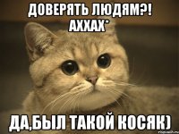 Доверять людям?! аххах* да,был такой косяк)