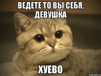 ведете то вы себя, девушка ХУЕВО