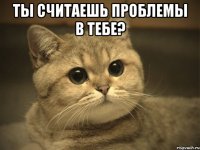 ты считаешь проблемы в тебе? 