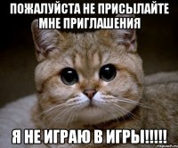 ПОЖАЛУЙСТА НЕ ПРИСЫЛАЙТЕ МНЕ ПРИГЛАШЕНИЯ Я НЕ ИГРАЮ В ИГРЫ!!!!!