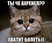 Ты че ахренел?? хватит болеть))