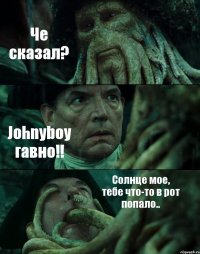 Че сказал? Johnyboy гавно!! Солнце мое, тебе что-то в рот попало..