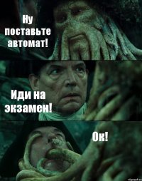 Ну поставьте автомат! Иди на экзамен! Ок!