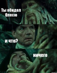 Ты обидел Олесю и что? ничего