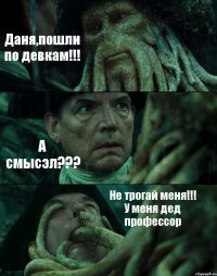 Даня,пошли по девкам!!! А смысэл??? Не трогай меня!!! У меня дед профессор