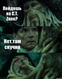 Пойдешь на C.T. Zone? Нет,там скучно 