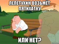 ЛЕПЕТУХИН ВОЗЬМЁТ ПЯТИХАТКУ ИЛИ НЕТ?