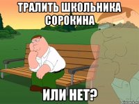 ТРАЛИТЬ ШКОЛЬНИКА СОРОКИНА ИЛИ НЕТ?