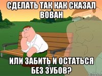 Сделать так как сказал Вован или забить и остаться без зубов?