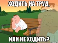 Ходить на труд, или не ходить?