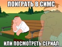 Поиграть в симс Или посмотреть сериал