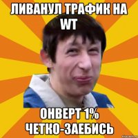 Ливанул трафик на WT онверт 1% Четко-Заебись