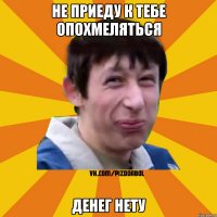 не приеду к тебе опохмеляться денег нету