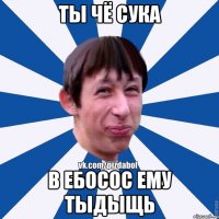 Ты чё сука В ебосос ему тыдыщь