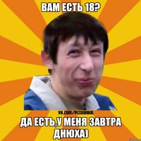 Вам есть 18? Да есть,у меня завтра Днюха)