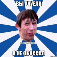 Вы ахуели я не обоссал