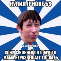 купил Iphone 5s Хожу с нокией потомучто мама неразрешает тоскать