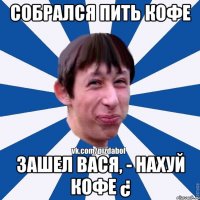 собрался пить кофе зашел Вася, - нахуй кофе ¿