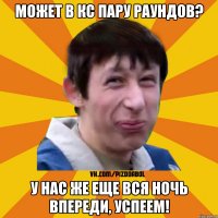 может в кс пару раундов? у нас же еще вся ночь впереди, успеем!