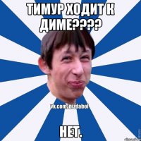 Тимур ходит к Диме???? Нет.