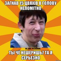 загнав 15 цвяхів в голову непомітно ты чё нешеришь7 та я серьезно