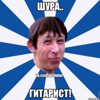 ШУРА.. ГИТАРИСТ!