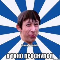  Я токо проснулся.