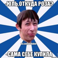 -Юль,откуда роза? -Сама себе купила